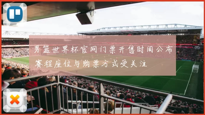 男篮世界杯官网门票开售时间公布 赛程座位与购票方式受关注