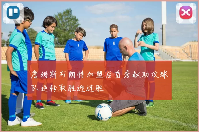 詹姆斯布朗特加盟后首秀献助攻球队逆转取胜迎连胜