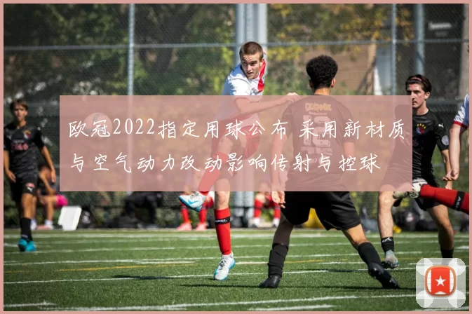 欧冠2022指定用球公布 采用新材质与空气动力改动影响传射与控球