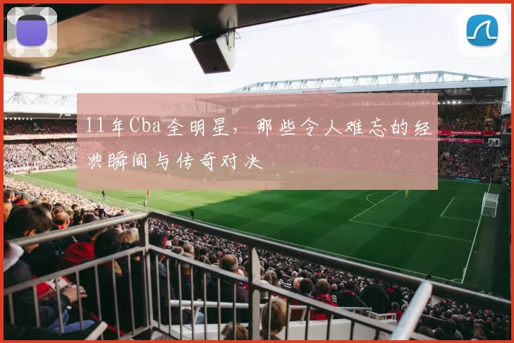 11年Cba全明星，那些令人难忘的经典瞬间与传奇对决