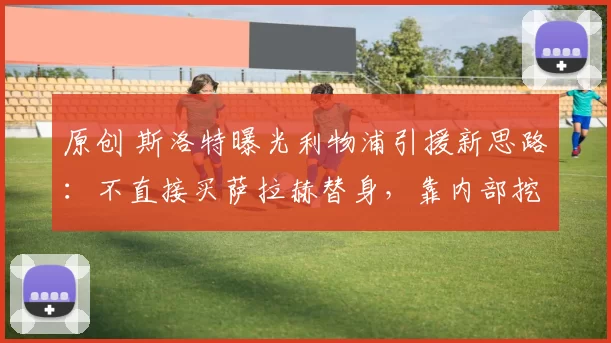 原创 斯洛特曝光利物浦引援新思路：不直接买萨拉赫替身，靠内部挖潜！