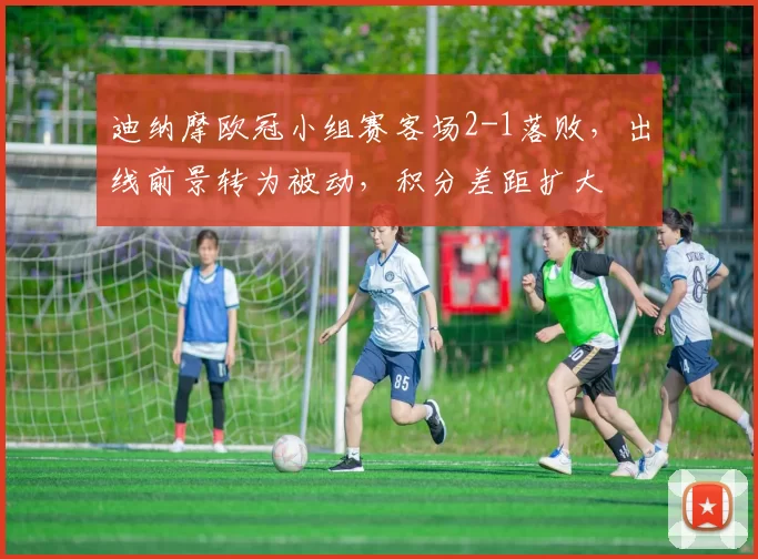 迪纳摩欧冠小组赛客场2-1落败，出线前景转为被动，积分差距扩大