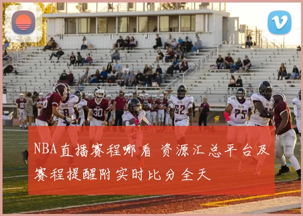 NBA直播赛程哪看 资源汇总平台及赛程提醒附实时比分全天