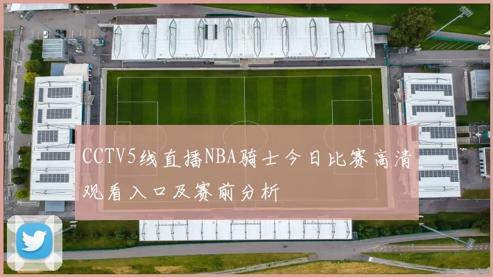 CCTV5线直播NBA骑士今日比赛高清观看入口及赛前分析
