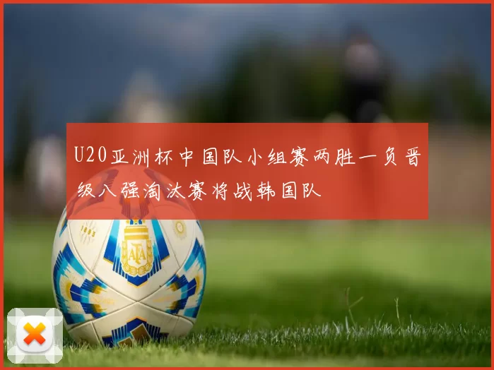 U20亚洲杯中国队小组赛两胜一负晋级八强淘汰赛将战韩国队