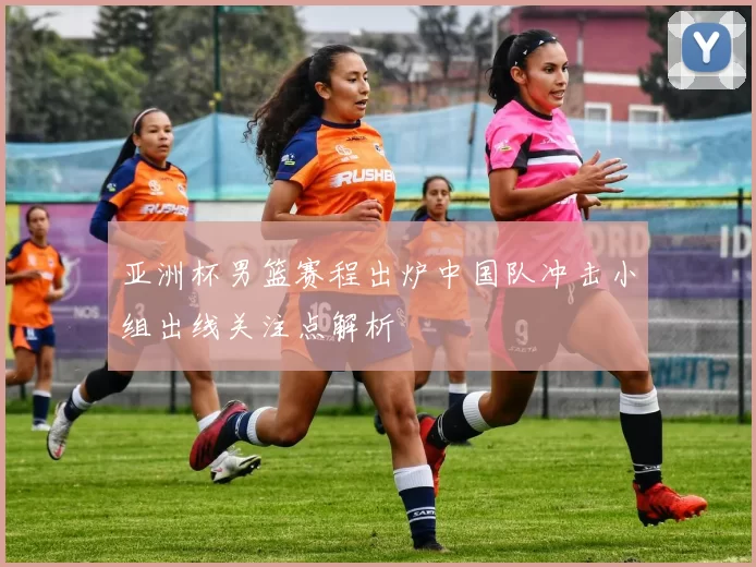 亚洲杯男篮赛程出炉中国队冲击小组出线关注点解析