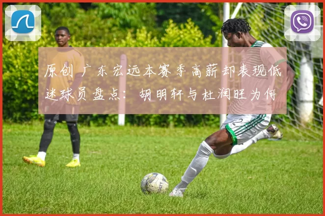 原创 广东宏远本赛季高薪却表现低迷球员盘点：胡明轩与杜润旺为何数据大幅下滑？