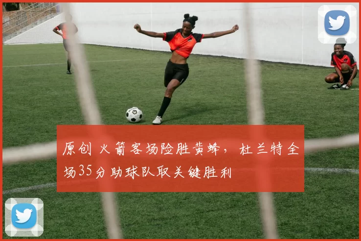 原创 火箭客场险胜黄蜂，杜兰特全场35分助球队取关键胜利