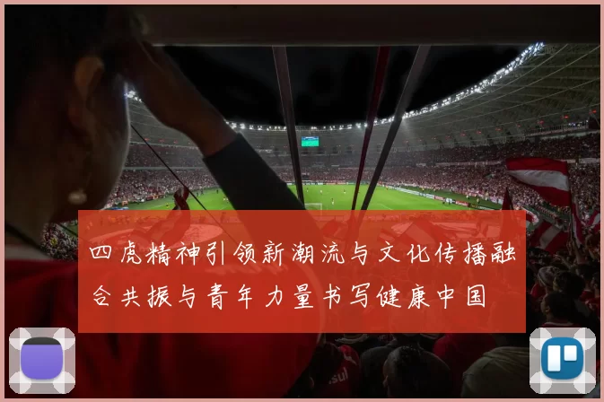 四虎精神引领新潮流与文化传播融合共振与青年力量书写健康中国