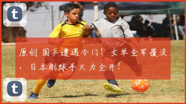 原创 国乒遭遇冷门！女单全军覆没，日本削球手火力全开！