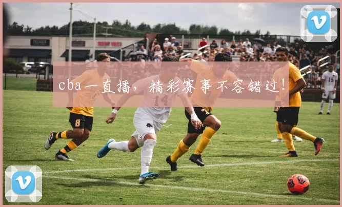 cba一直播，精彩赛事不容错过！