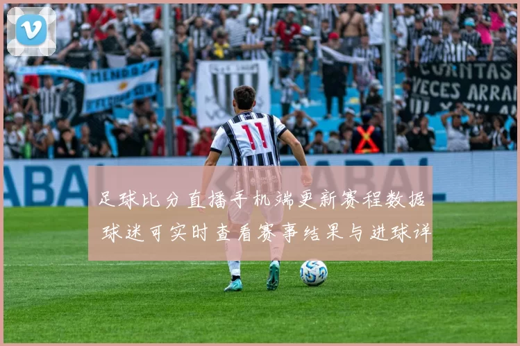 足球比分直播手机端更新赛程数据 球迷可实时查看赛事结果与进球详情