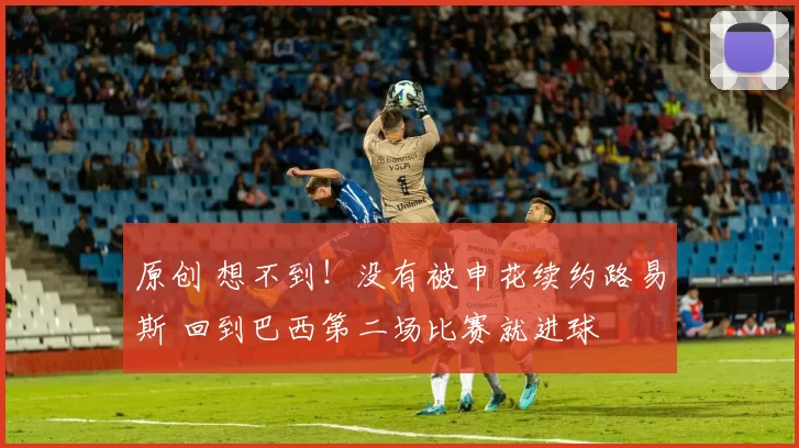 原创 想不到！没有被申花续约路易斯 回到巴西第二场比赛就进球